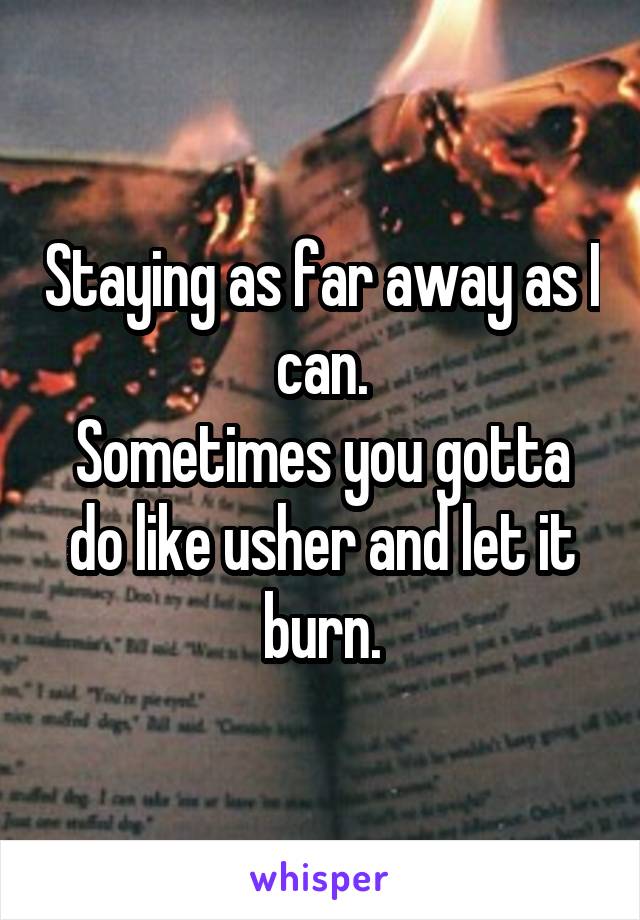 Staying as far away as I can.
Sometimes you gotta do like usher and let it burn.
