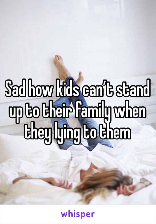 Sad how kids can’t stand up to their family when they lying to them 
