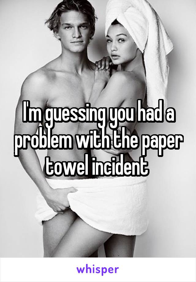 I'm guessing you had a problem with the paper towel incident 