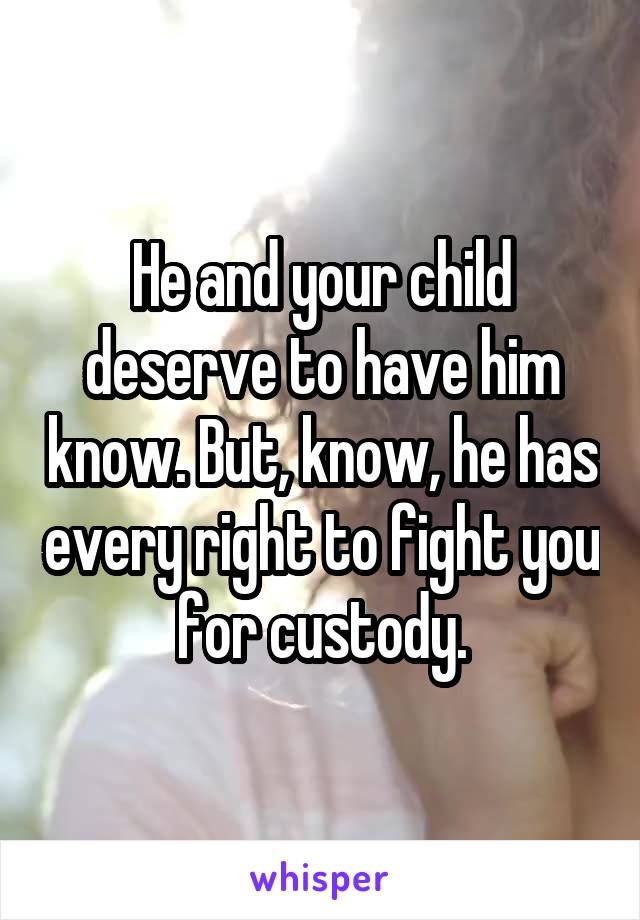 He and your child deserve to have him know. But, know, he has every right to fight you for custody.