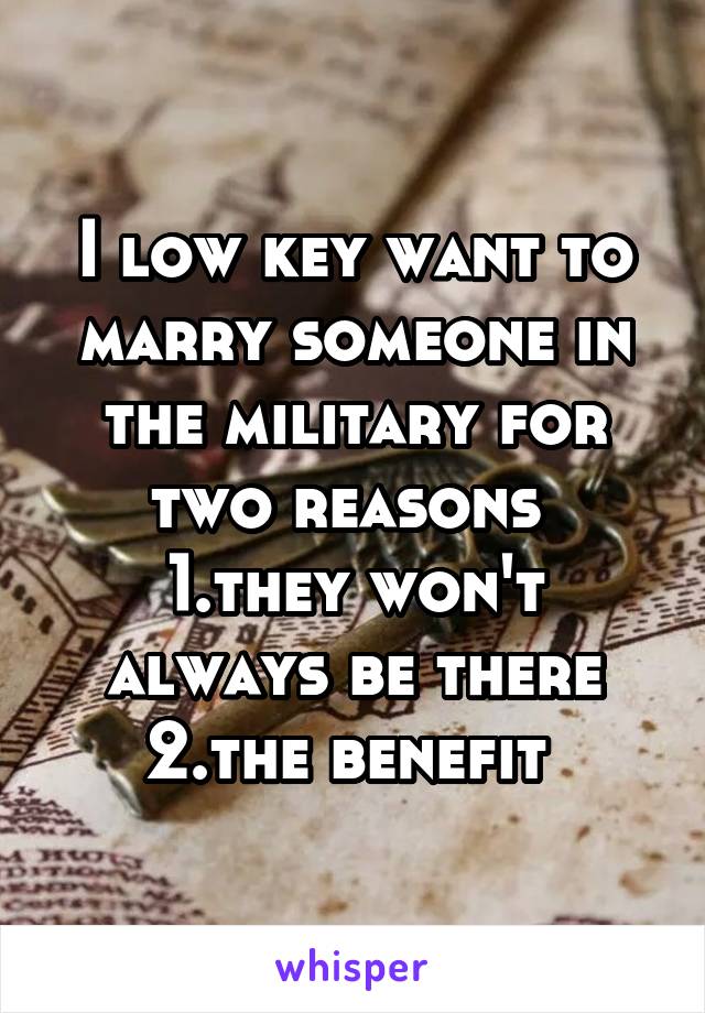 I low key want to marry someone in the military for two reasons 
1.they won't always be there
2.the benefit 