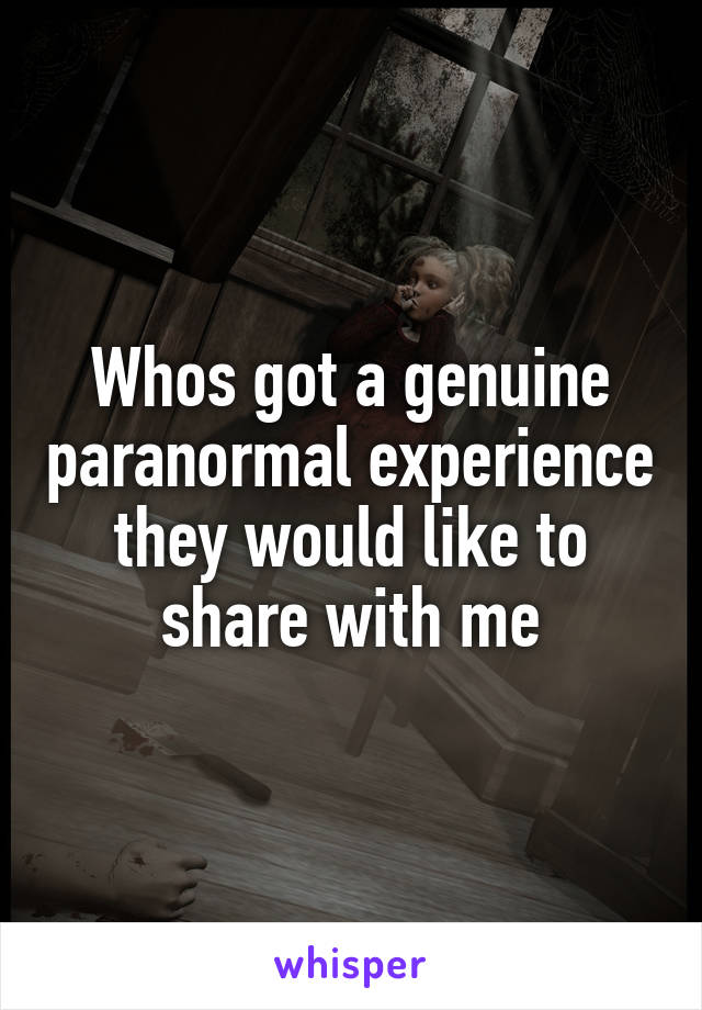 Whos got a genuine paranormal experience they would like to share with me