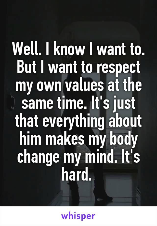 Well. I know I want to. But I want to respect my own values at the same time. It's just that everything about him makes my body change my mind. It's hard. 