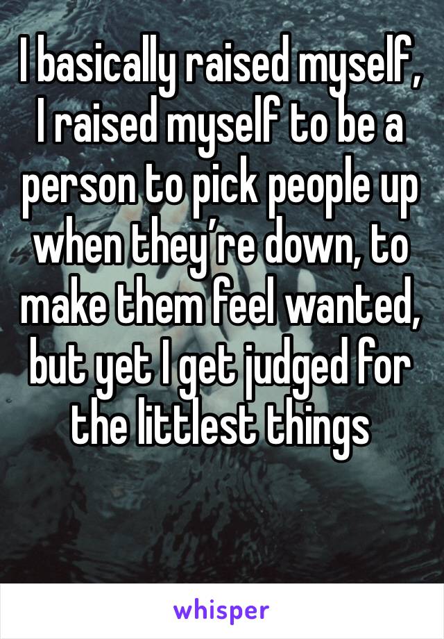 I basically raised myself, I raised myself to be a person to pick people up when they’re down, to make them feel wanted, but yet I get judged for the littlest things 