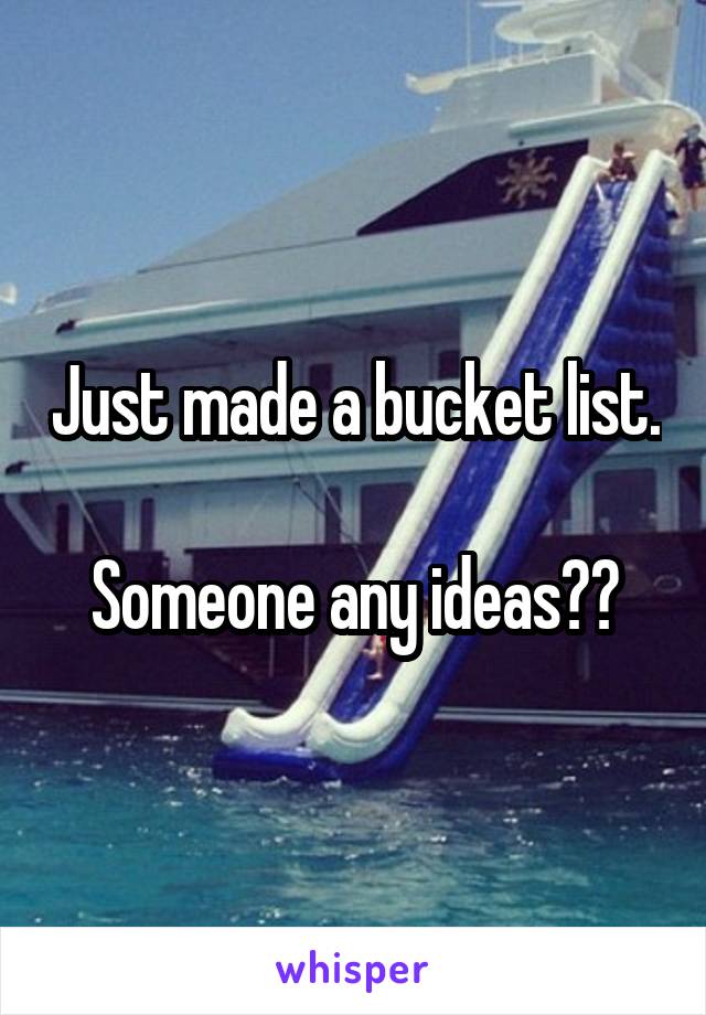 Just made a bucket list. 
Someone any ideas??