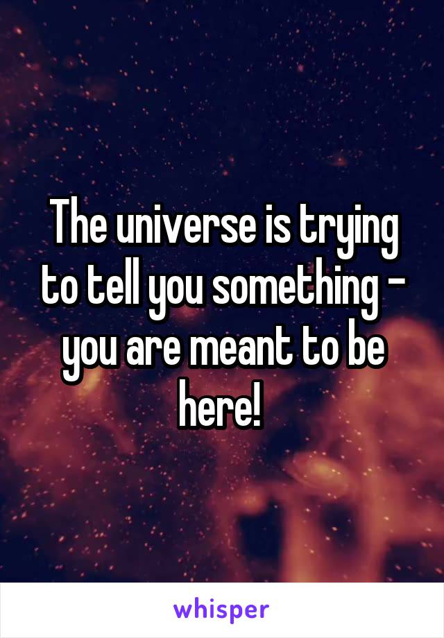 The universe is trying to tell you something - you are meant to be here! 