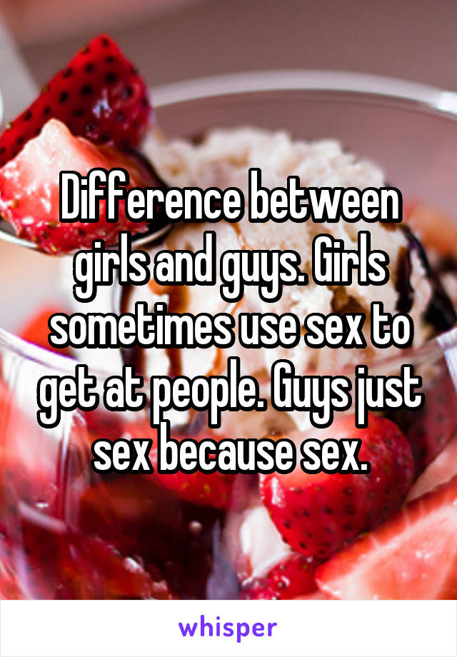 Difference between girls and guys. Girls sometimes use sex to get at people. Guys just sex because sex.
