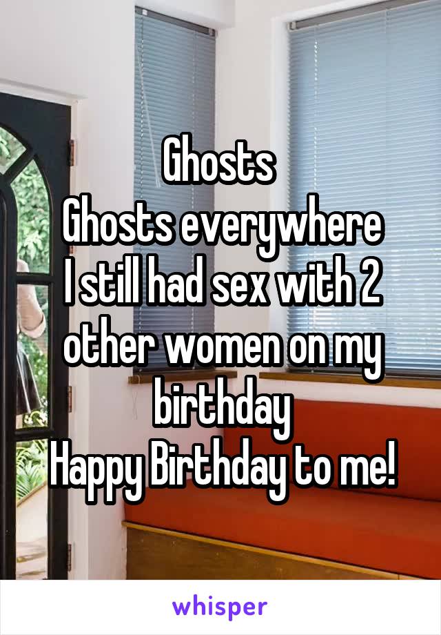 Ghosts 
Ghosts everywhere
I still had sex with 2 other women on my birthday
Happy Birthday to me!