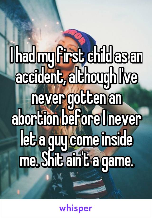 I had my first child as an accident, although I've never gotten an abortion before I never let a guy come inside me. Shit ain't a game.