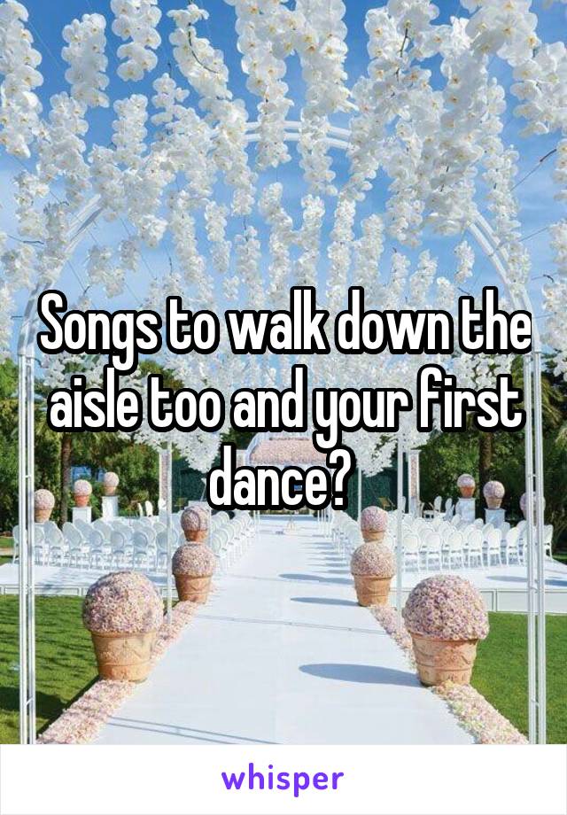 Songs to walk down the aisle too and your first dance? 