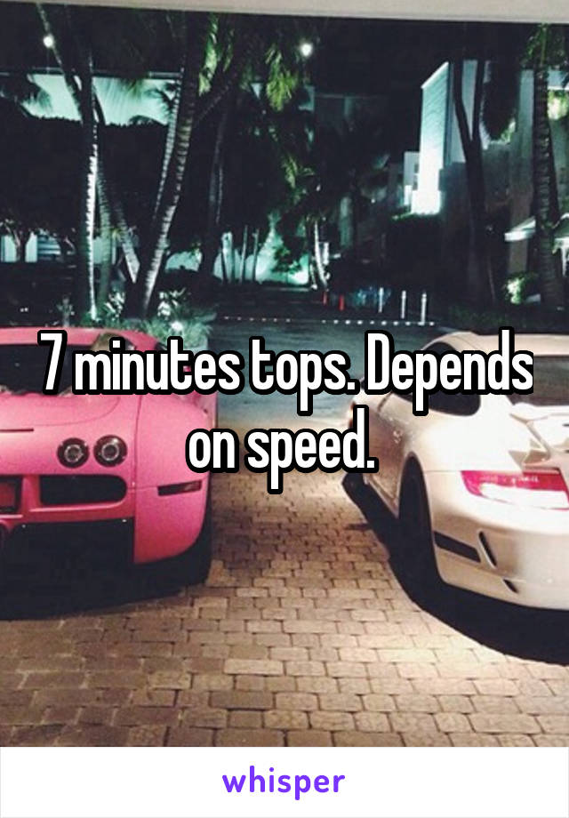 7 minutes tops. Depends on speed. 