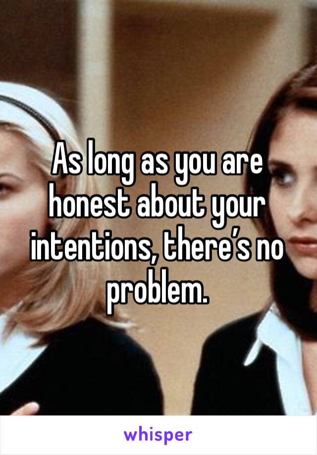 As long as you are honest about your intentions, there’s no problem. 