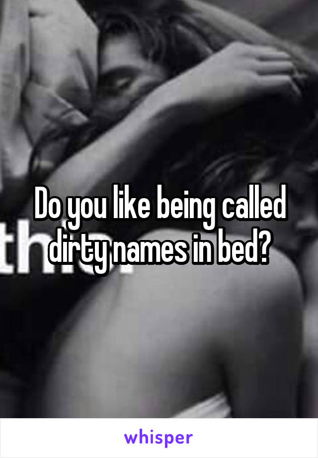 Do you like being called dirty names in bed?