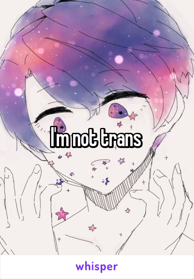 I'm not trans 