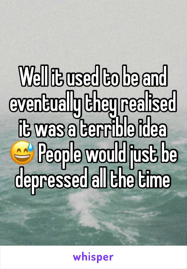 Well it used to be and eventually they realised it was a terrible idea 😅 People would just be depressed all the time