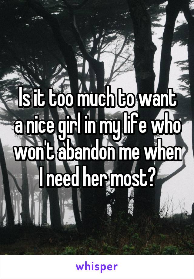 Is it too much to want a nice girl in my life who won't abandon me when I need her most?