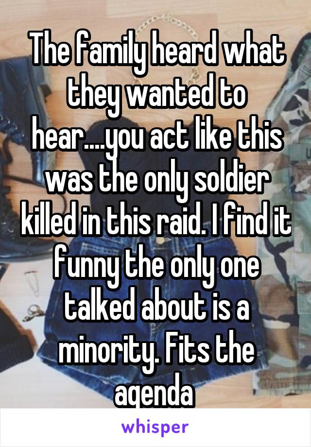 The family heard what they wanted to hear....you act like this was the only soldier killed in this raid. I find it funny the only one talked about is a minority. Fits the agenda 