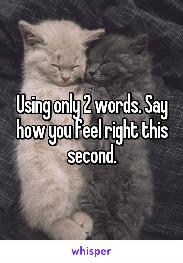 Using only 2 words. Say how you feel right this second.