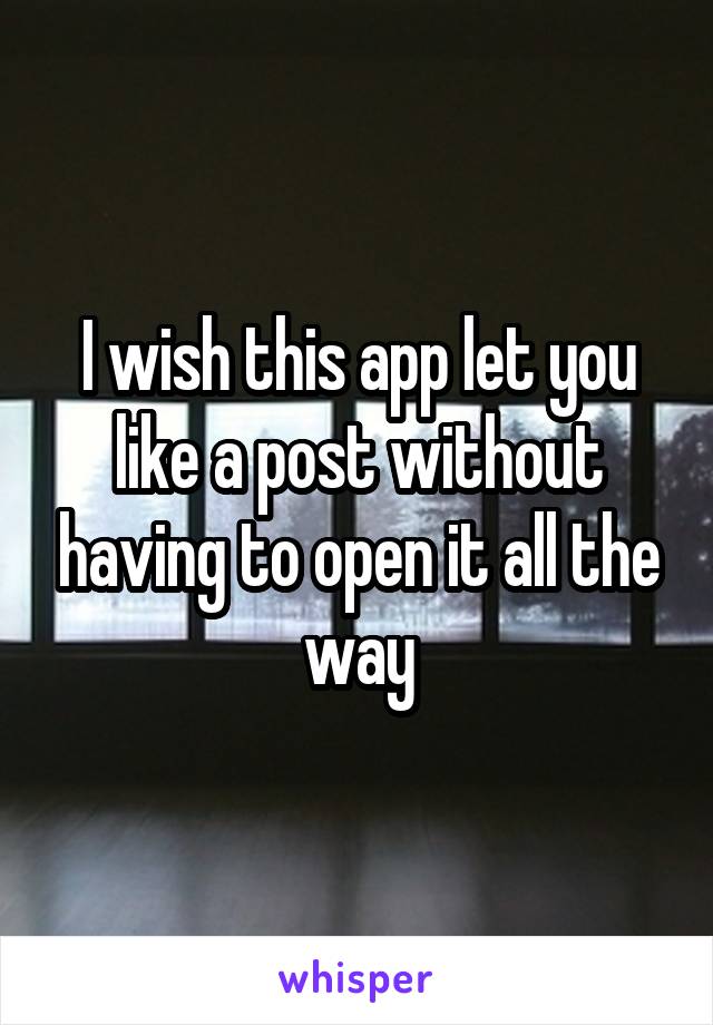 I wish this app let you like a post without having to open it all the way