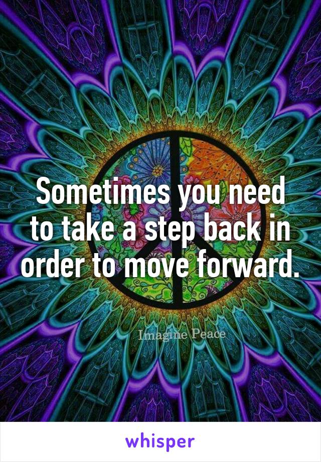 Sometimes you need to take a step back in order to move forward.