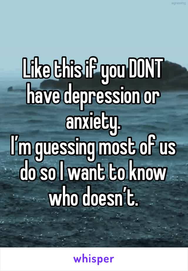 Like this if you DONT have depression or anxiety.
I’m guessing most of us do so I want to know who doesn’t.