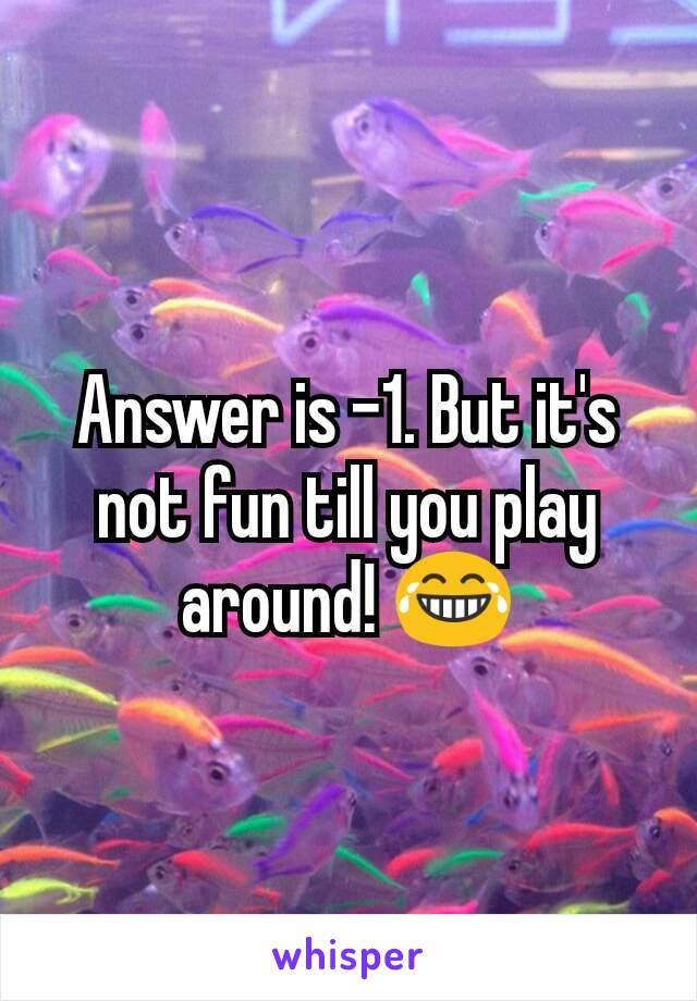 Answer is -1. But it's not fun till you play around! 😂