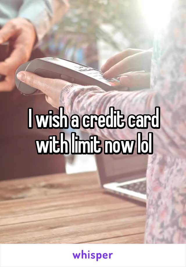 I wish a credit card with limit now lol
