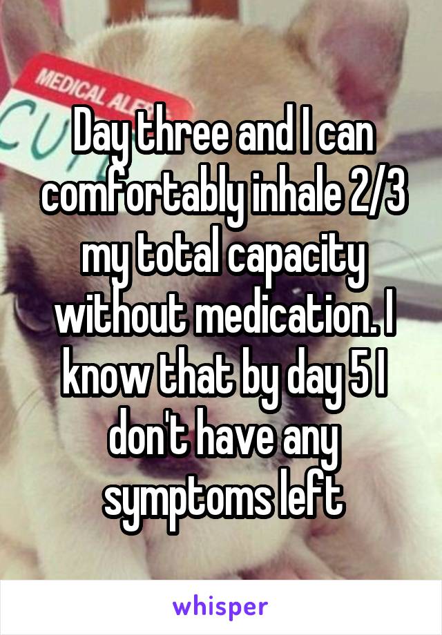 Day three and I can comfortably inhale 2/3 my total capacity without medication. I know that by day 5 I don't have any symptoms left