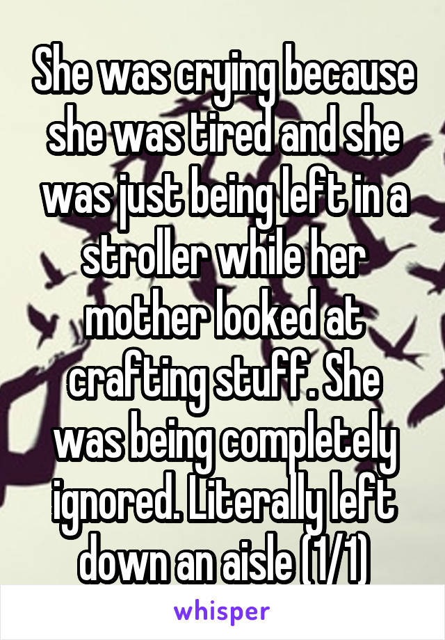 She was crying because she was tired and she was just being left in a stroller while her mother looked at crafting stuff. She was being completely ignored. Literally left down an aisle (1/1)