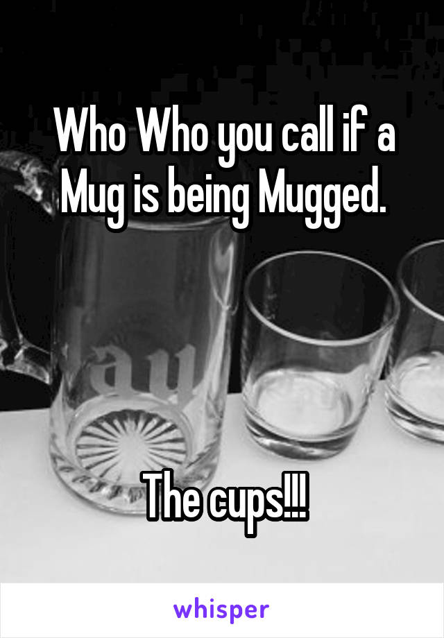 Who Who you call if a Mug is being Mugged.




The cups!!!