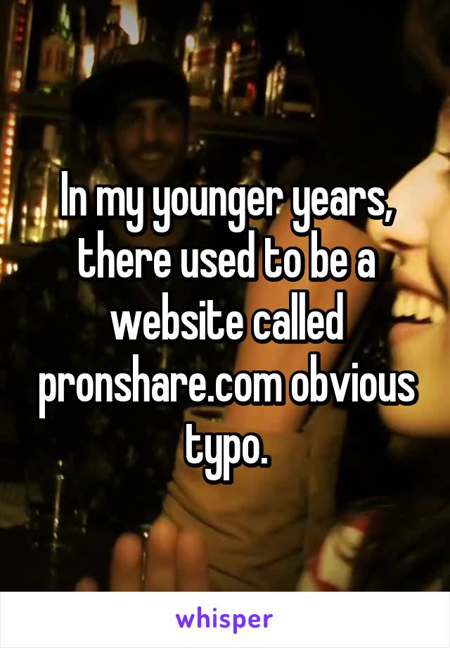 In my younger years, there used to be a website called pronshare.com obvious typo.
