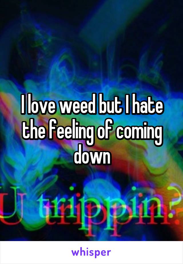 I love weed but I hate the feeling of coming down