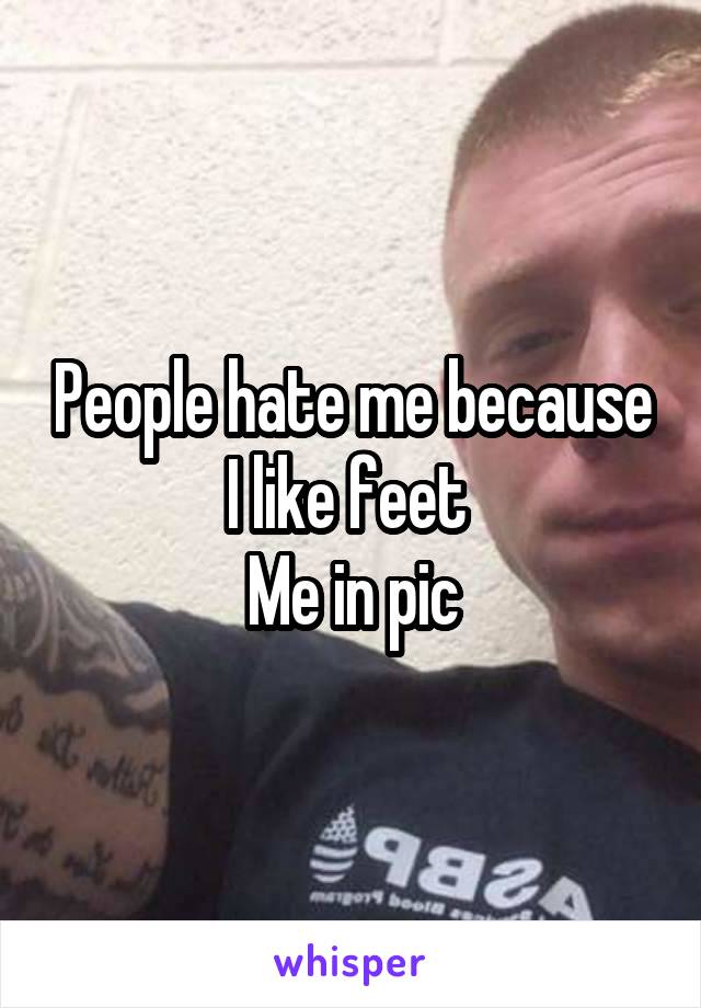 People hate me because I like feet 
Me in pic