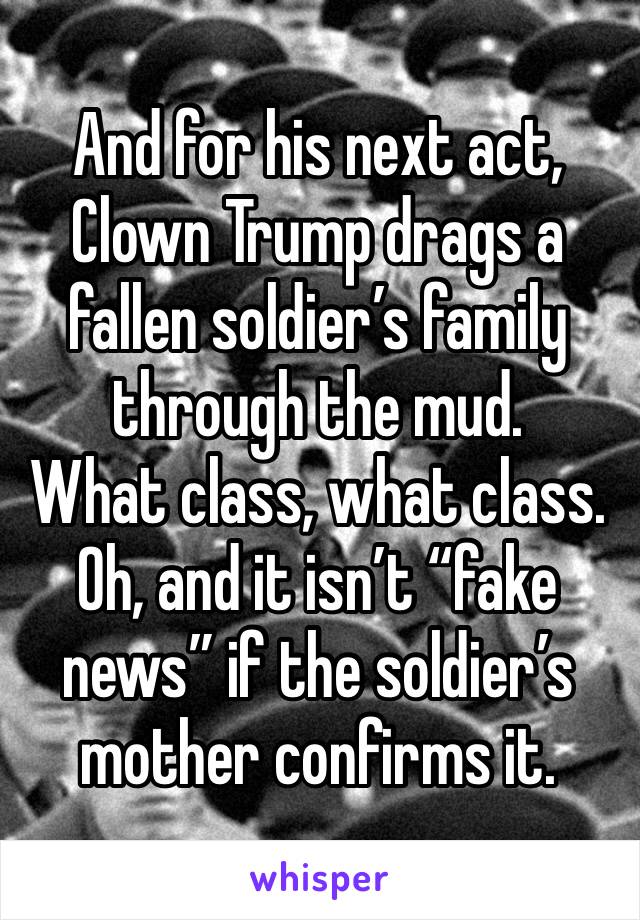 And for his next act, Clown Trump drags a fallen soldier’s family through the mud.
What class, what class.
Oh, and it isn’t “fake news” if the soldier’s mother confirms it.