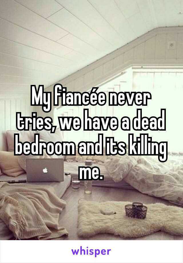 My fiancée never tries, we have a dead bedroom and its killing me.