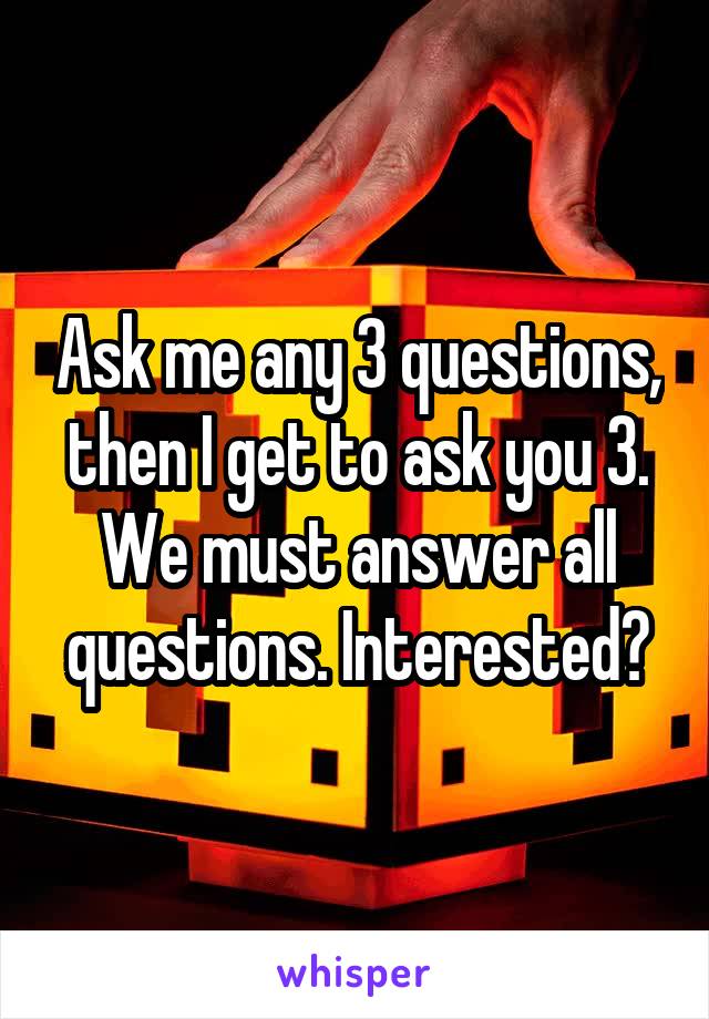 Ask me any 3 questions, then I get to ask you 3. We must answer all questions. Interested?
