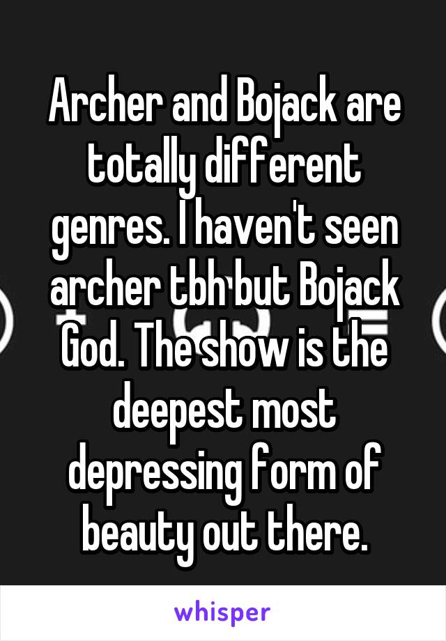 Archer and Bojack are totally different genres. I haven't seen archer tbh but Bojack God. The show is the deepest most depressing form of beauty out there.