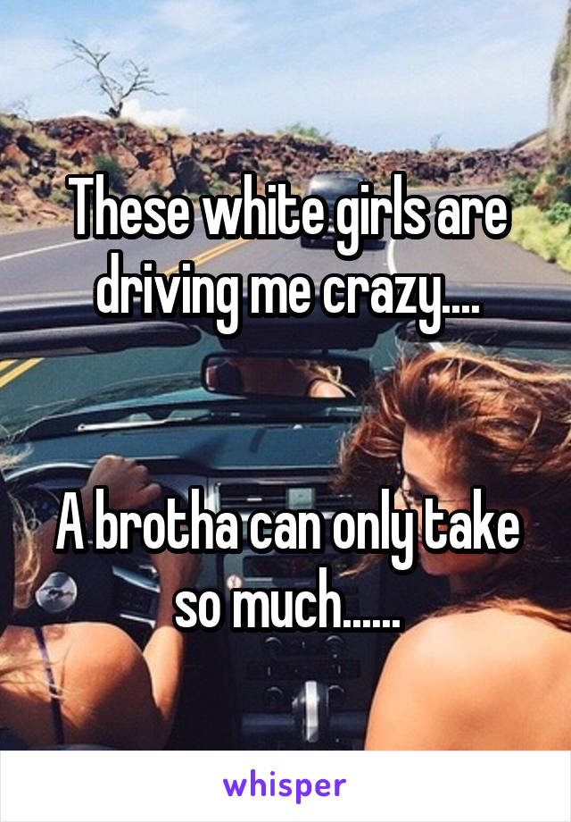 These white girls are driving me crazy....


A brotha can only take so much......