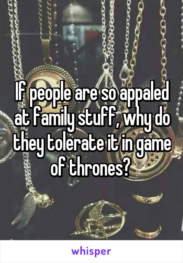If people are so appaled at family stuff, why do they tolerate it in game of thrones? 