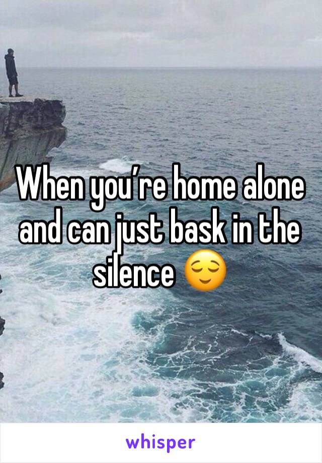 When you’re home alone and can just bask in the silence 😌