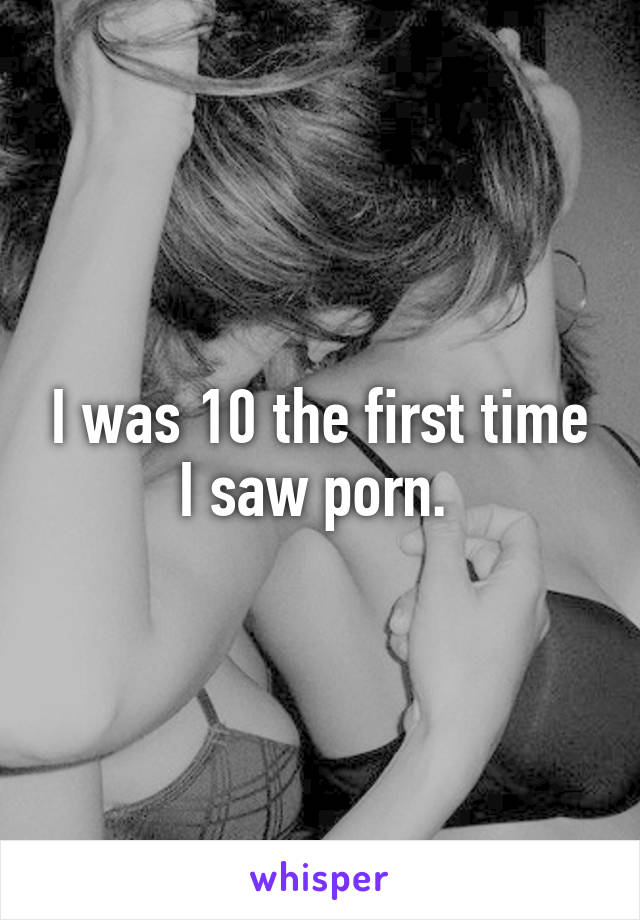 I was 10 the first time I saw porn. 