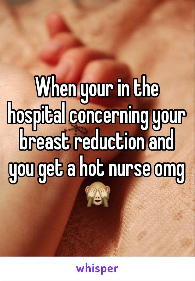 When your in the hospital concerning your breast reduction and you get a hot nurse omg 🙈