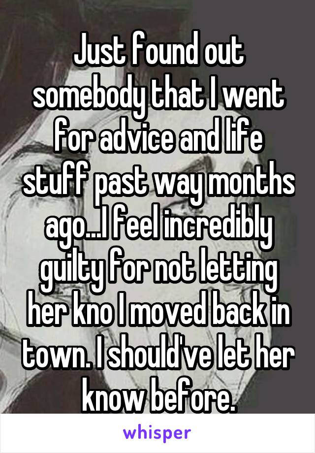 Just found out somebody that I went for advice and life stuff past way months ago...I feel incredibly guilty for not letting her kno I moved back in town. I should've let her know before.