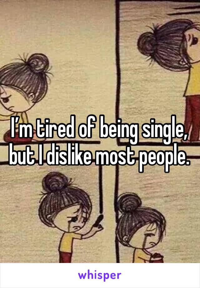 I’m tired of being single, but I dislike most people. 