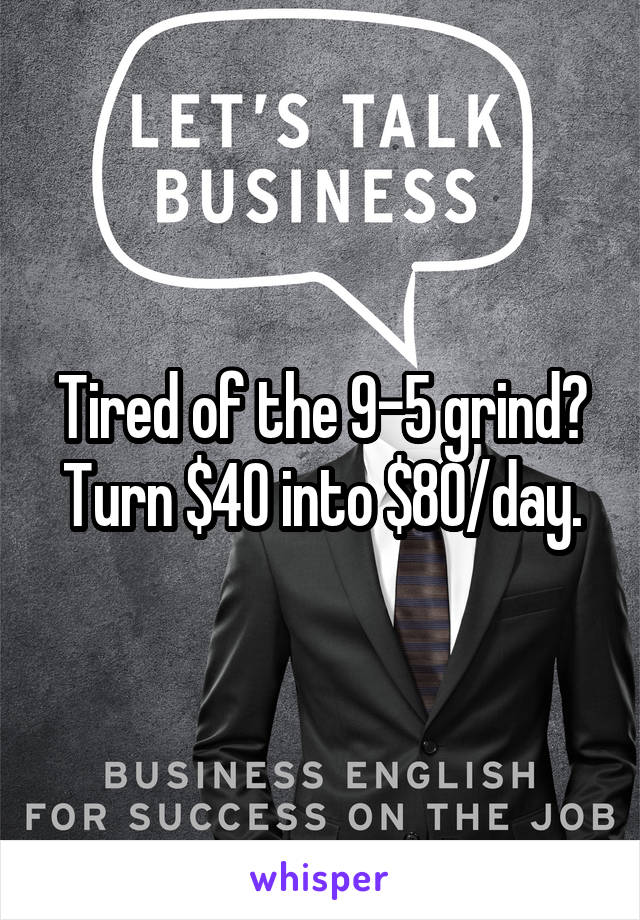 Tired of the 9-5 grind?
Turn $40 into $80/day.