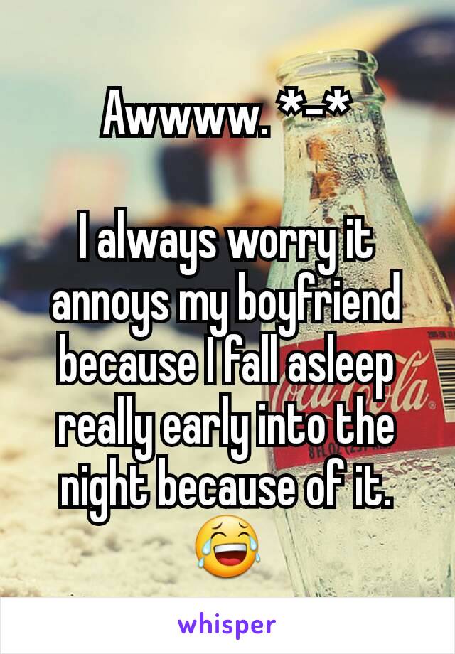 Awwww. *-*

I always worry it annoys my boyfriend because I fall asleep really early into the night because of it. 😂