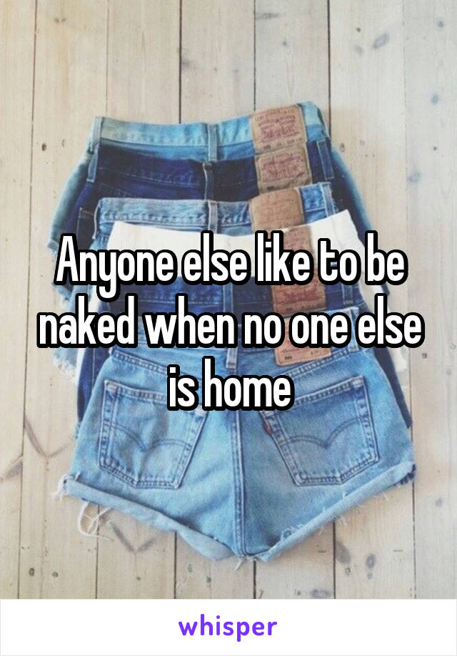 Anyone else like to be naked when no one else is home