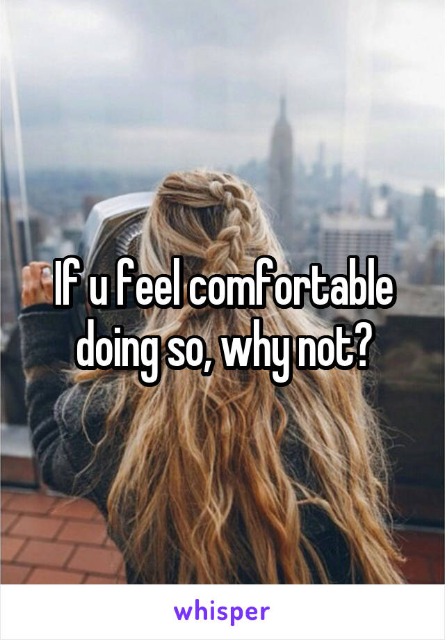 If u feel comfortable doing so, why not?