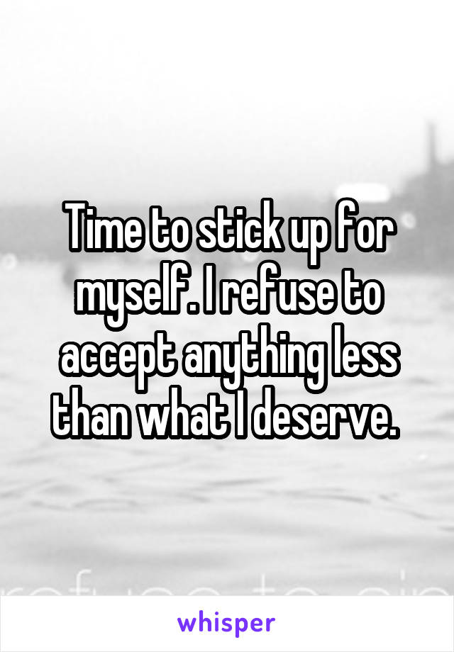 Time to stick up for myself. I refuse to accept anything less than what I deserve. 