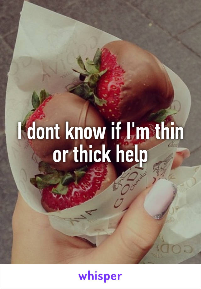 I dont know if I'm thin or thick help